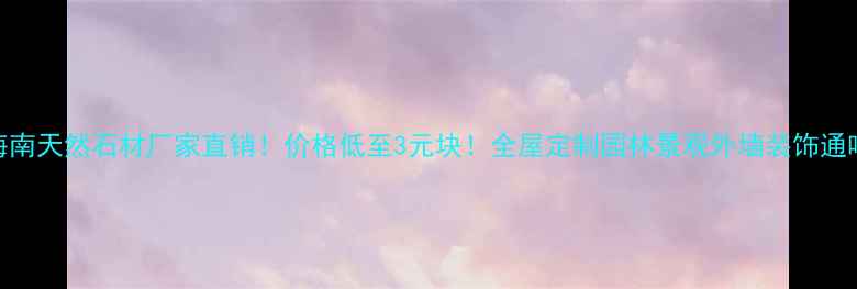 图片 🔥海南天然石材厂家直销！价格低至3元块！全屋定制园林景观外墙装饰通吃🔥