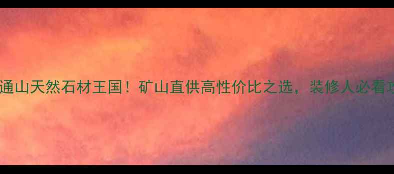 图片 🔥湖北通山天然石材王国！矿山直供高性价比之选，装修人必看攻略💎1