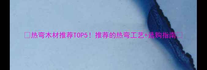 图片 🔥热弯木材推荐TOP5！推荐的热弯工艺+选购指南🔥