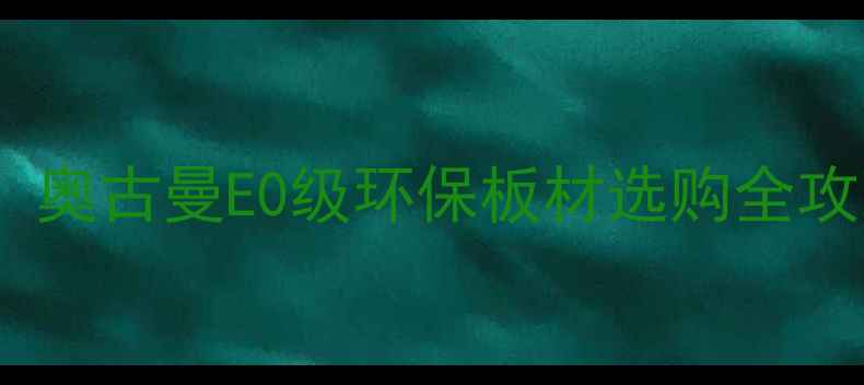 图片 🔥爆款全屋定制柜体！奥古曼E0级环保板材选购全攻略（附避坑指南）💡2