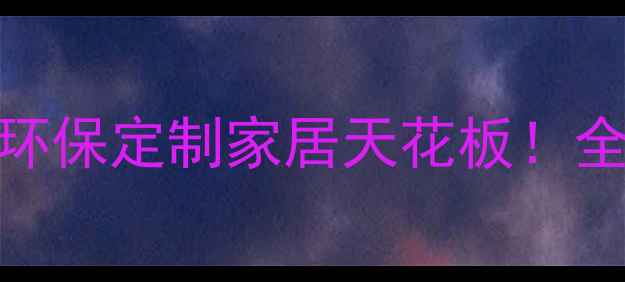 图片 🔥盐城团团圆圆板材｜环保定制家居天花板！全屋装修必看避坑指南🏡