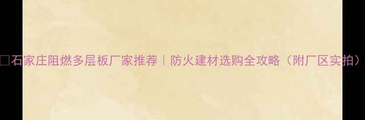 图片 🔥石家庄阻燃多层板厂家推荐｜防火建材选购全攻略（附厂区实拍）