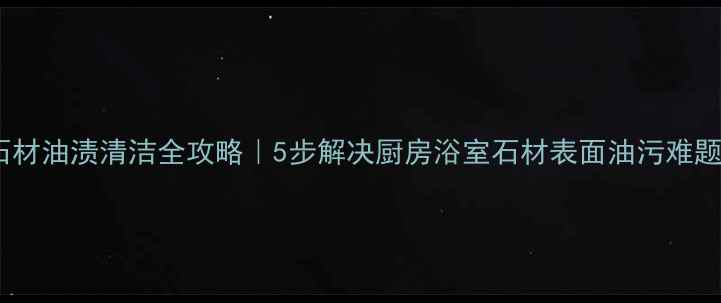 图片 🔥石材油渍清洁全攻略｜5步解决厨房浴室石材表面油污难题✨2
