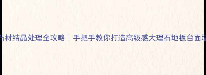 图片 🔥石材结晶处理全攻略｜手把手教你打造高级感大理石地板台面墙面