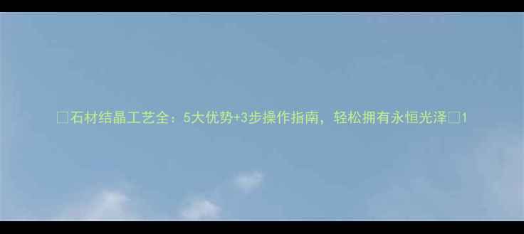 图片 🔥石材结晶工艺全：5大优势+3步操作指南，轻松拥有永恒光泽✨1