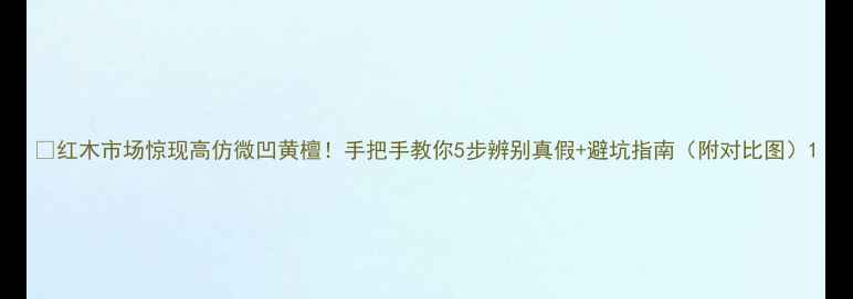 图片 🔥红木市场惊现高仿微凹黄檀！手把手教你5步辨别真假+避坑指南（附对比图）1