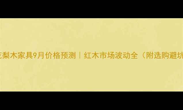 图片 🔥缅甸花梨木家具9月价格预测｜红木市场波动全（附选购避坑指南）2