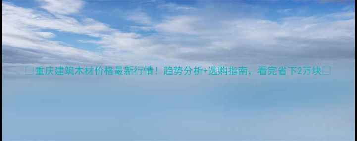 图片 🔥重庆建筑木材价格最新行情！趋势分析+选购指南，看完省下2万块💰