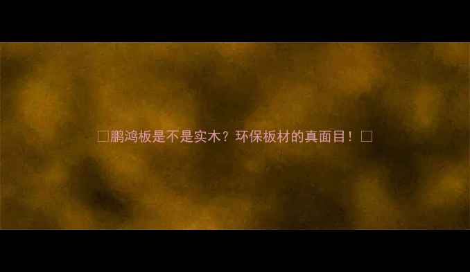 图片 🔥鹏鸿板是不是实木？环保板材的真面目！✨