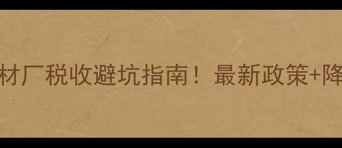 图片 🔥麻城石材厂税收避坑指南！最新政策+降税技巧全