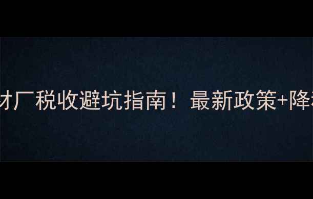 图片 🔥麻城石材厂税收避坑指南！最新政策+降税技巧全1