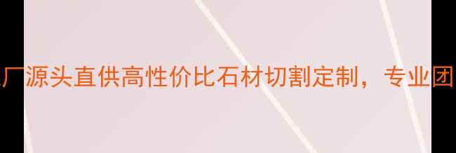图片 🔥黄冈石材加工厂源头直供高性价比石材切割定制，专业团队24小时服务🔥