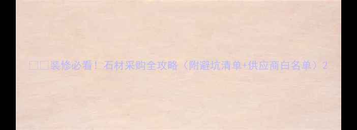 图片 🛋️装修必看！石材采购全攻略（附避坑清单+供应商白名单）2