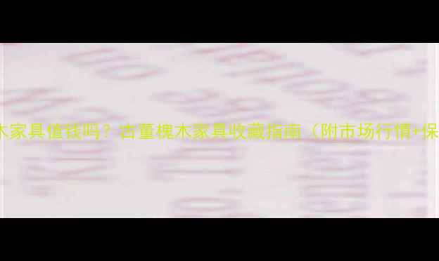 图片 100年槐木家具值钱吗？古董槐木家具收藏指南（附市场行情+保养技巧）