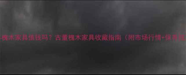 图片 100年槐木家具值钱吗？古董槐木家具收藏指南（附市场行情+保养技巧）2