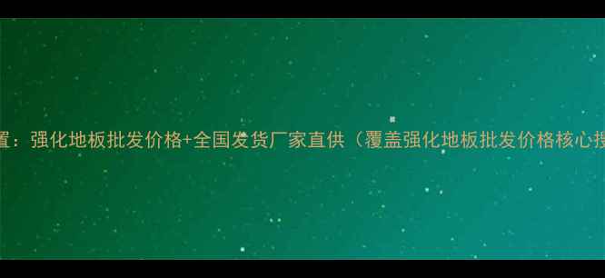 图片 1️⃣前置：强化地板批发价格+全国发货厂家直供（覆盖强化地板批发价格核心搜索词）2