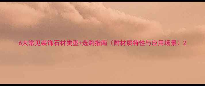 图片 6大常见装饰石材类型+选购指南（附材质特性与应用场景）2
