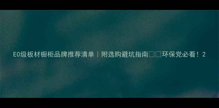 图片 E0级板材橱柜品牌推荐清单｜附选购避坑指南🛋️环保党必看！2