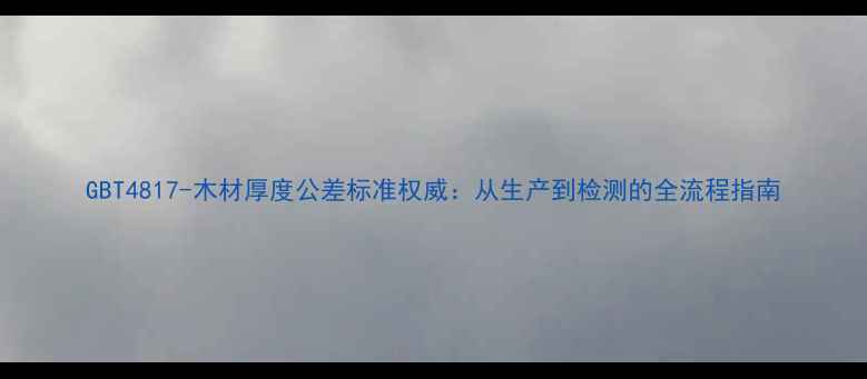 图片 GBT4817-木材厚度公差标准权威：从生产到检测的全流程指南