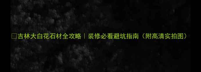 图片 ✨吉林大白花石材全攻略｜装修必看避坑指南（附高清实拍图）