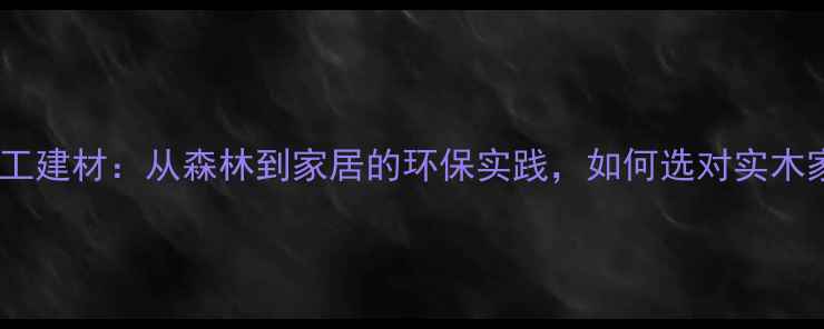图片 ✨吉林森工建材：从森林到家居的环保实践，如何选对实木家具？🌳2