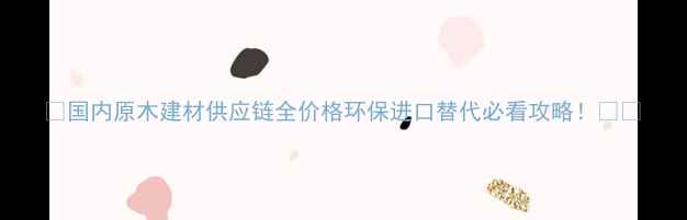 图片 ✨国内原木建材供应链全价格环保进口替代必看攻略！🌳🔥