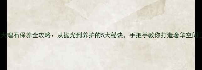 图片 ✨大理石保养全攻略：从抛光到养护的5大秘诀，手把手教你打造奢华空间✨2