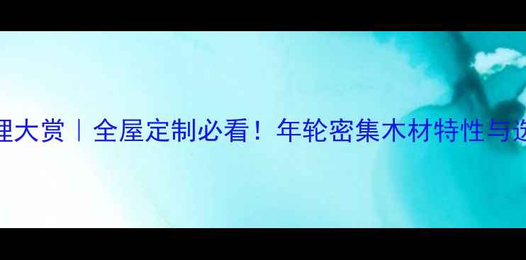 图片 ✨年轮纹理大赏｜全屋定制必看！年轮密集木材特性与选购指南✨