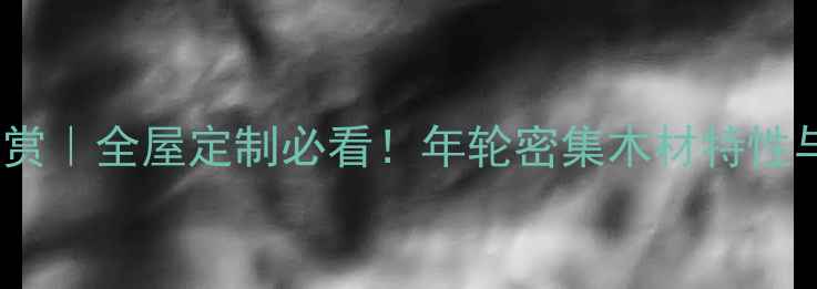 图片 ✨年轮纹理大赏｜全屋定制必看！年轮密集木材特性与选购指南✨1