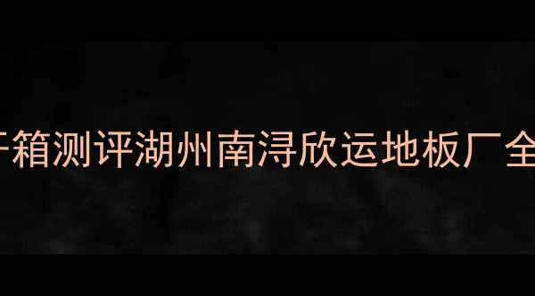 图片 ✨开箱测评湖州南浔欣运地板厂全✨2