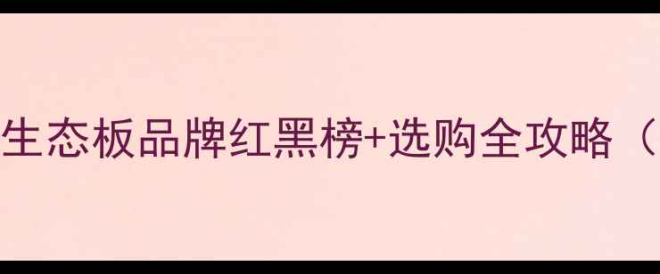 图片 ✨必看！10大生态板品牌红黑榜+选购全攻略（附实测对比）