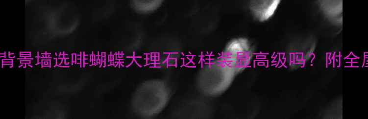 图片 ✨必看！客厅背景墙选啡蝴蝶大理石这样装显高级吗？附全屋搭配攻略🌟1