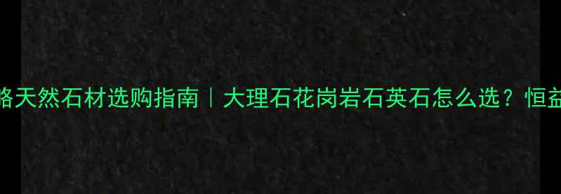 图片 ✨恒益石材全攻略天然石材选购指南｜大理石花岗岩石英石怎么选？恒益性价比之王！🔥