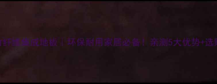 图片 ✨承德竹纤维集成地板｜环保耐用家居必备！亲测5大优势+选购指南✨