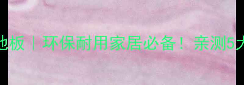 图片 ✨承德竹纤维集成地板｜环保耐用家居必备！亲测5大优势+选购指南✨1
