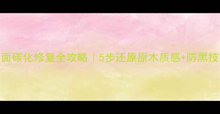 图片 ✨木材表面碳化修复全攻略｜5步还原原木质感+防黑技巧大公开