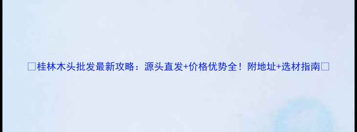 图片 ✨桂林木头批发最新攻略：源头直发+价格优势全！附地址+选材指南🔑