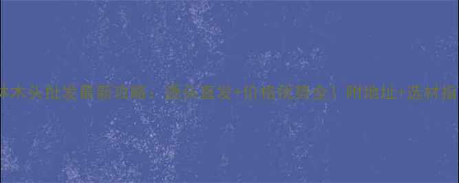 图片 ✨桂林木头批发最新攻略：源头直发+价格优势全！附地址+选材指南🔑2