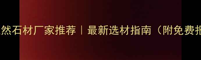 图片 ✨河北天然石材厂家推荐｜最新选材指南（附免费报价表）2