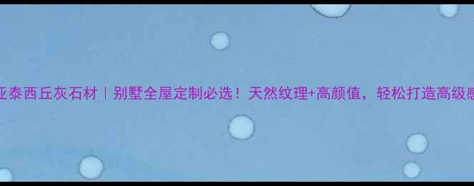 图片 ✨燕巢亚泰西丘灰石材｜别墅全屋定制必选！天然纹理+高颜值，轻松打造高级感空间✨