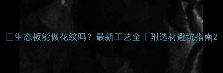 图片 ✨生态板能做花纹吗？最新工艺全｜附选材避坑指南2