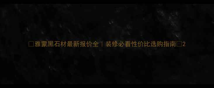 图片 ✨雅蒙黑石材最新报价全｜装修必看性价比选购指南✨2