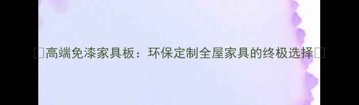 图片 ✨高端免漆家具板：环保定制全屋家具的终极选择✨
