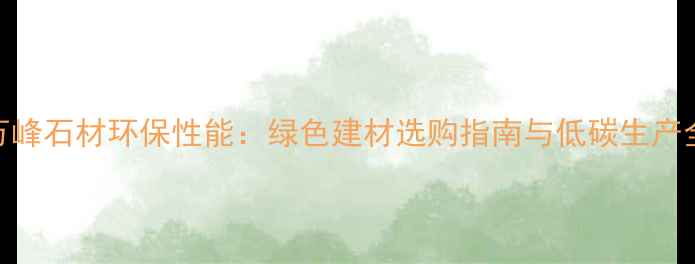 图片 万峰石材环保性能：绿色建材选购指南与低碳生产全