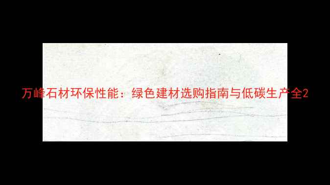 图片 万峰石材环保性能：绿色建材选购指南与低碳生产全2