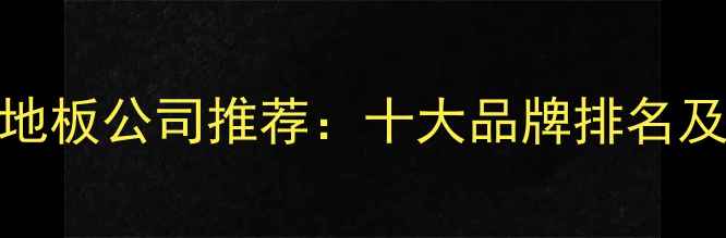图片 上海实木地板公司推荐：十大品牌排名及选购指南