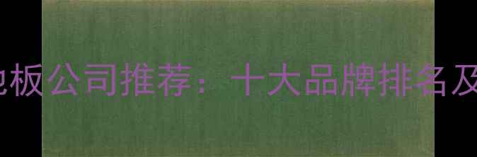 图片 上海实木地板公司推荐：十大品牌排名及选购指南1