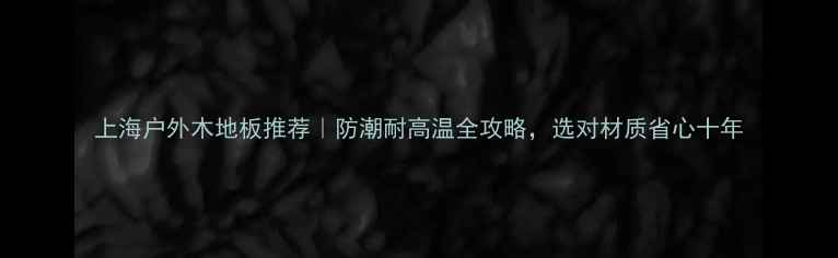 图片 上海户外木地板推荐｜防潮耐高温全攻略，选对材质省心十年