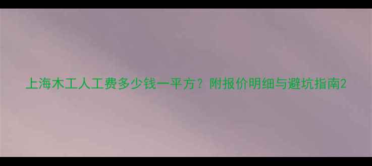图片 上海木工人工费多少钱一平方？附报价明细与避坑指南2