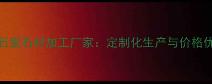 图片 专业石宝石材加工厂家：定制化生产与价格优惠全